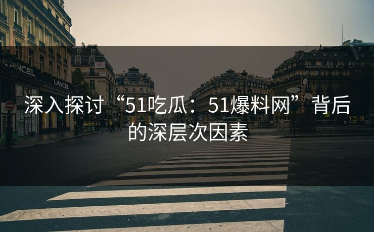 深入探讨“51吃瓜:51爆料网”背后的深层次因素 深入探讨“51吃瓜:51爆料网”背后的深层次因素