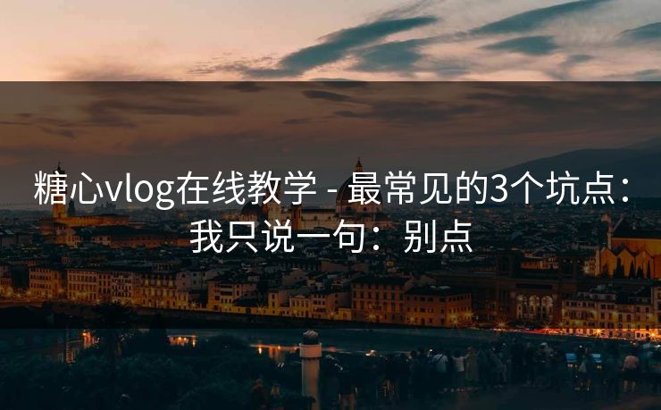 糖心vlog在线教学 - 最常见的3个坑点:我只说一句:别点 糖心vlog在线教学 - 最常见的3个坑点:我只说一句:别点