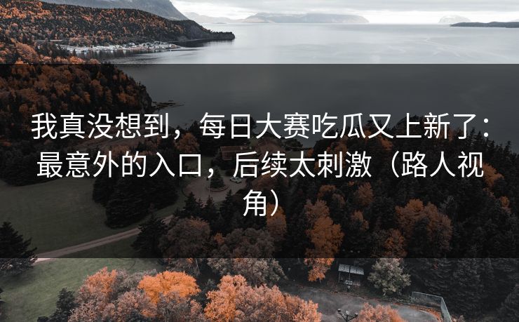 我真没想到，每日大赛吃瓜又上新了：最意外的入口，后续太刺激（路人视角）