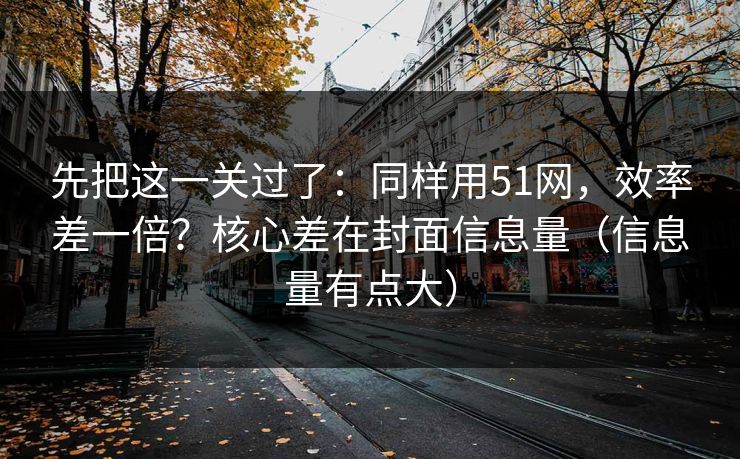 先把这一关过了：同样用51网，效率差一倍？核心差在封面信息量（信息量有点大）