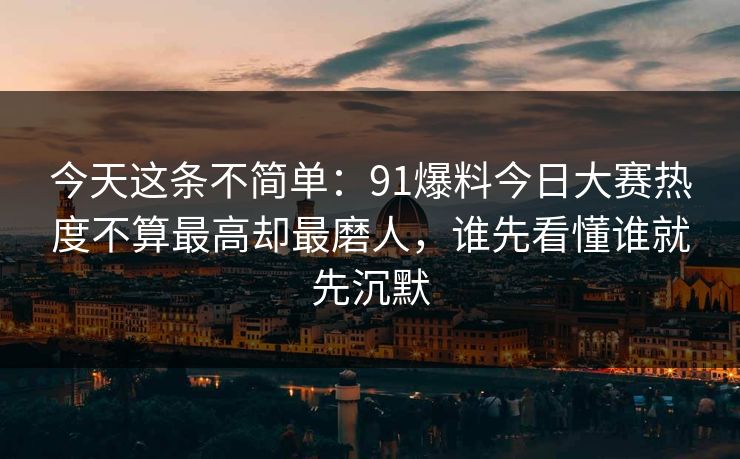 今天这条不简单：91爆料今日大赛热度不算最高却最磨人，谁先看懂谁就先沉默