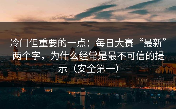 冷门但重要的一点:每日大赛“最新”两个字,为什么经常是最不可信的提示(安全第一) 冷门但重要的一点:每日大赛“最新”两个字,为什么经常是最不可信的提示(安全第一)