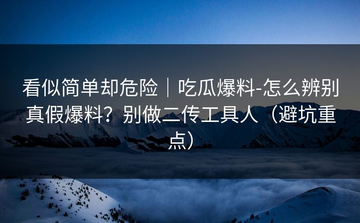 看似简单却危险｜吃瓜爆料-怎么辨别真假爆料？别做二传工具人（避坑重点）