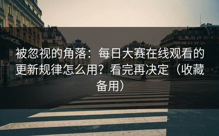 被忽视的角落：每日大赛在线观看的更新规律怎么用？看完再决定（收藏备用）