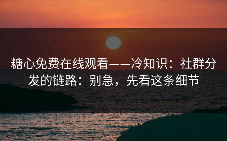 糖心免费在线观看——冷知识：社群分发的链路：别急，先看这条细节