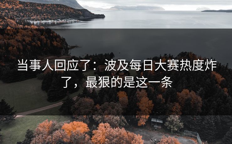 当事人回应了：波及每日大赛热度炸了，最狠的是这一条