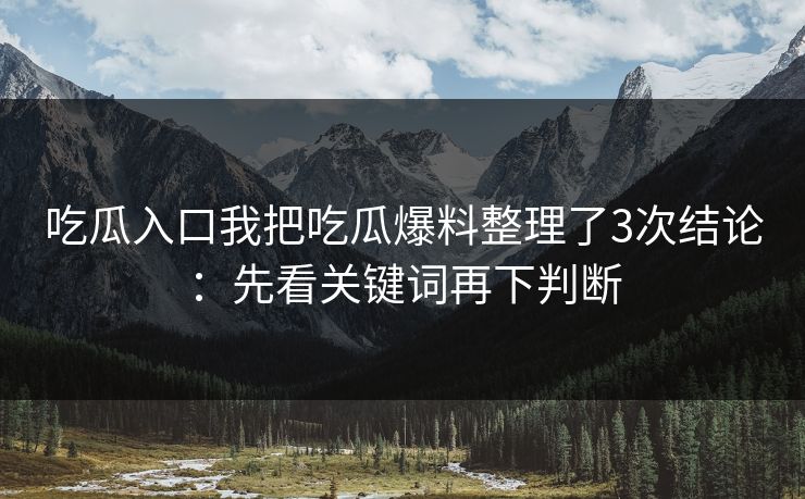 吃瓜入口我把吃瓜爆料整理了3次结论：先看关键词再下判断