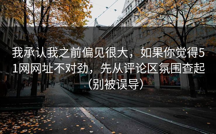 我承认我之前偏见很大,如果你觉得51网网址不对劲,先从评论区氛围查起(别被误导) 我承认我之前偏见很大,如果你觉得51网网址不对劲,先从评论区氛围查起(别被误导)