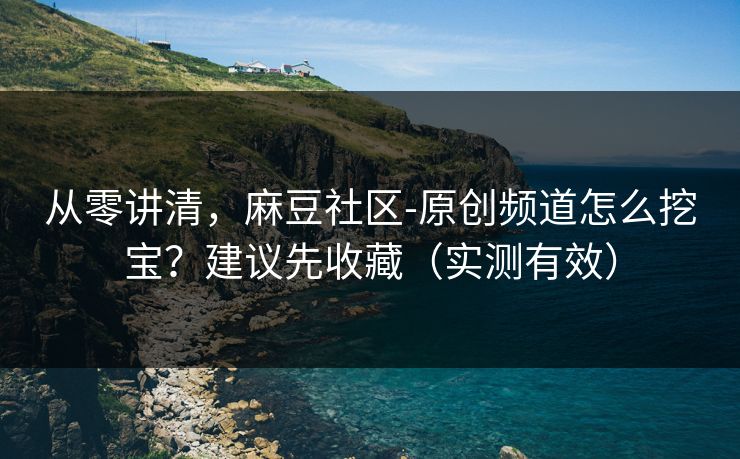 从零讲清，麻豆社区-原创频道怎么挖宝？建议先收藏（实测有效）