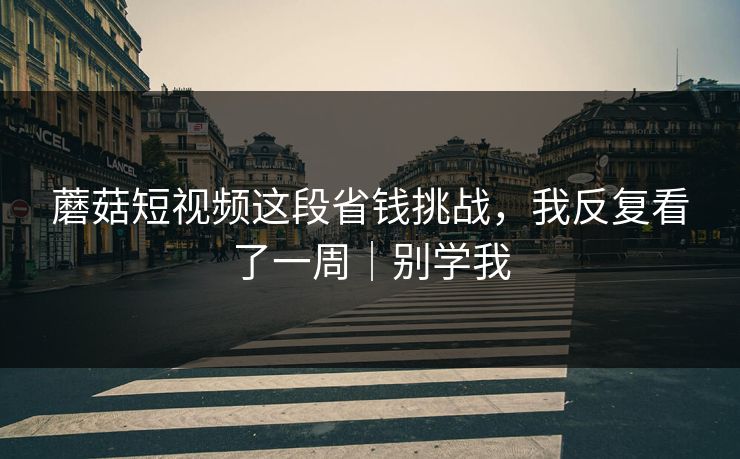 蘑菇短视频这段省钱挑战，我反复看了一周｜别学我
