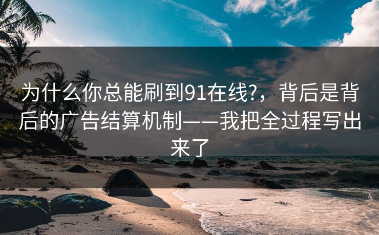 为什么你总能刷到91在线?，背后是背后的广告结算机制——我把全过程写出来了