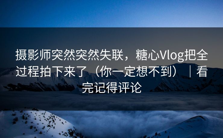 摄影师突然突然失联,糖心Vlog把全过程拍下来了(你一定想不到)|看完记得评论 摄影师突然突然失联,糖心Vlog把全过程拍下来了(你一定想不到)|看完记得评论