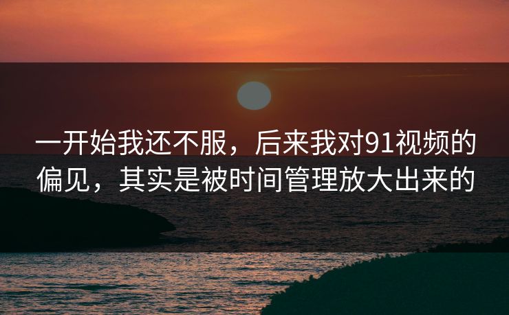 一开始我还不服，后来我对91视频的偏见，其实是被时间管理放大出来的
