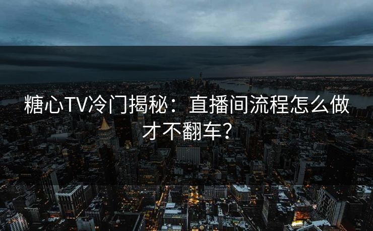 糖心TV冷门揭秘:直播间流程怎么做才不翻车? 糖心TV冷门揭秘:直播间流程怎么做才不翻车?