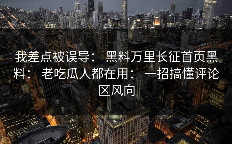 我差点被误导: 黑料万里长征首页黑料: 老吃瓜人都在用: 一招搞懂评论区风向 我差点被误导: 黑料万里长征首页黑料: 老吃瓜人都在用: 一招搞懂评论区风向