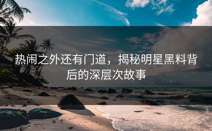 热闹之外还有门道,揭秘明星黑料背后的深层次故事 热闹之外还有门道,揭秘明星黑料背后的深层次故事